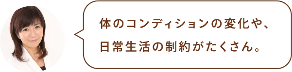 体のコンディションの変化や、日常生活の制約がたくさん。