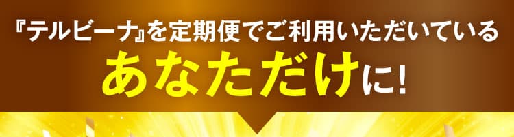 テルビーナを定期便でご利用いただいているあなただけに！