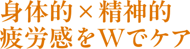 身体的×精神的疲労感をWでケア