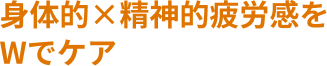 身体的×精神的疲労感をWでケア