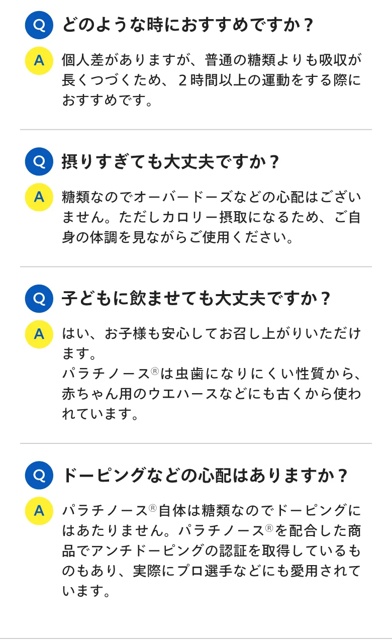 どのような時におすすめですか？／摂りすぎても大丈夫ですか？／子どもに飲ませても大丈夫ですか？／ドーピングなどの心配はありますか？