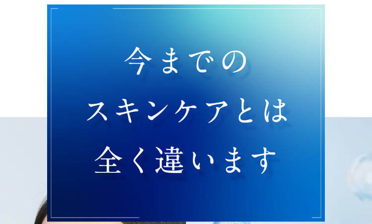 今までのスキンケアとは全く違います