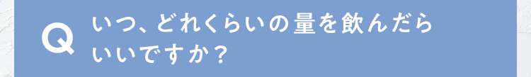 いつ、どれくらいの量を飲んだらいいですか？