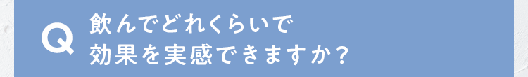 飲んでどれくらいで効果を実感できますか？