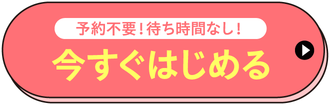 予約不要！待ち時間なし！今すぐはじめる