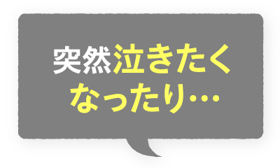 突然泣きたくなったり…