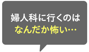 婦人科に行くのはなんだか怖い…