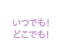 いつでも！どこでも！