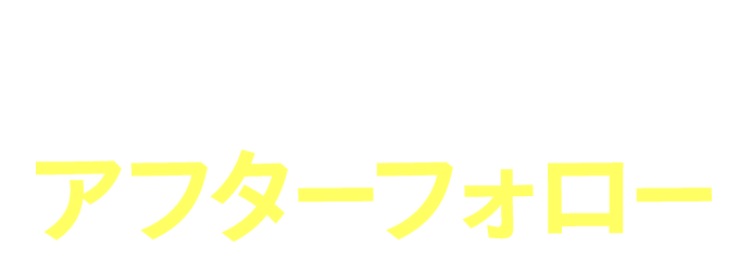 安心のアフターフォロー