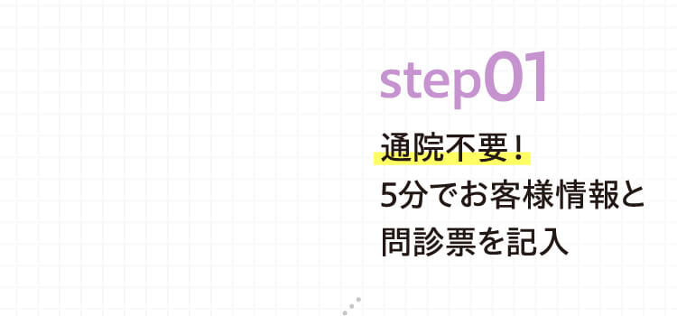 step01 通院不要！5分でお客様情報と問診票を記入