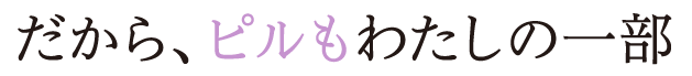 だから、ピルもわたしの一部