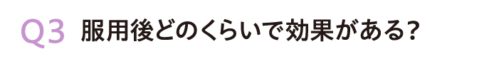 Q3.服用後どのくらいで効果がある？
