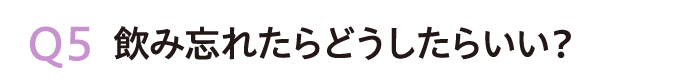 Q5.飲み忘れたらどうしたらいい？