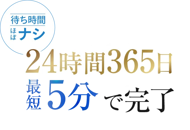 待ち時間ほぼナシ 24時間365日最短5分で完了