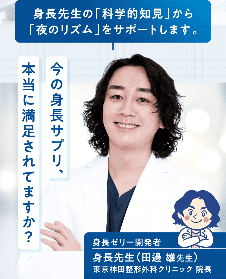 身長先生の「科学的知見」から「夜のリズム」をサポートします。今の身長サプリ、本当に満足されてますか？身長ゼリー開発者　身長先生（田邊 雄先生）東京神田整形外科クリニック 院長