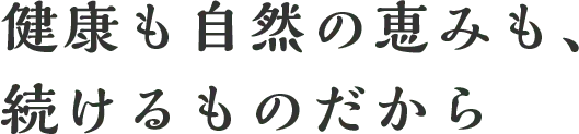 健康も自然の恵みも、続けるものだから