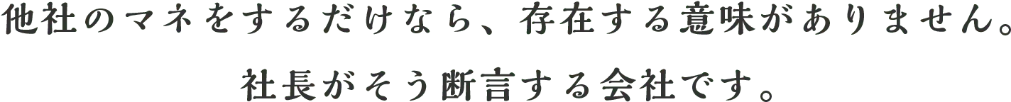 他社のマネをするだけなら、存在する意味がありません。社長がそう断言する会社です。