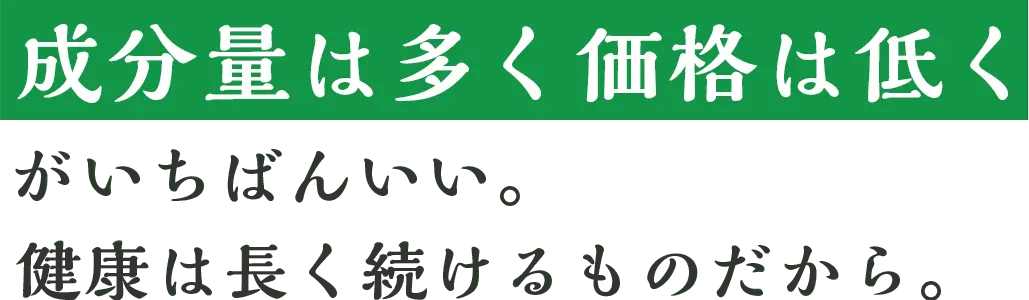 成分量は多く価格は低くがいちばんいい。健康は長く続けるものだから。
