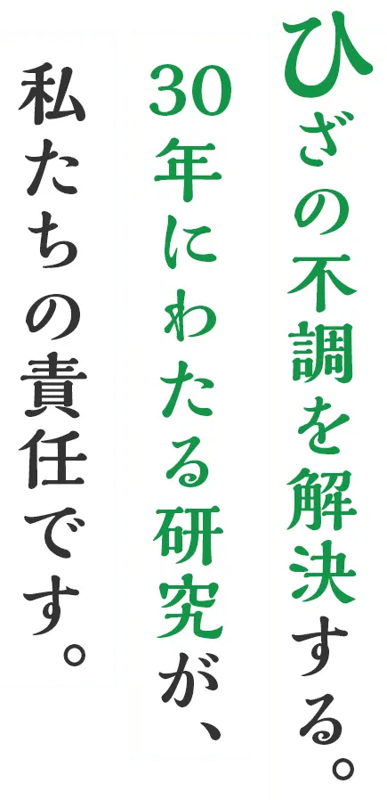 ひざの不調を解決する。30年にわたる研究が、私たちの責任です。
