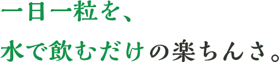 一日一粒を、水で飲むだけの楽ちんさ。