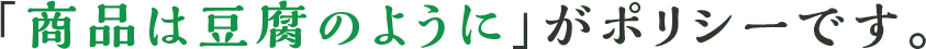 「商品は豆腐のように」がポリシーです。