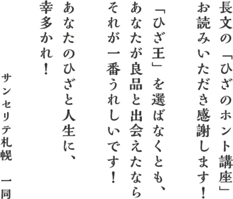 長文の「ひざのホント講座」お読みいただき感謝します！「ひざ王」を選ばなくとも、あなたが良品と出会えたならそれが一番うれしいです！あなたのひざと人生に、幸多かれ！