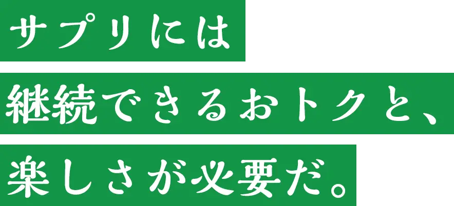 サプリには継続できるおトクと、楽しさが必要だ。