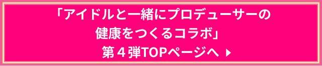 アイドルと一緒にプロデューサーの健康をつくるコラボ第四弾TOPページへ