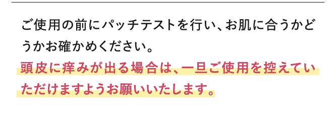 ご使用の前にパッチテストを行い、お肌に合うかどうかお確かめください。