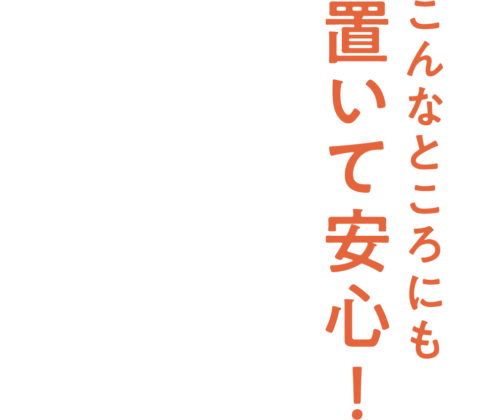 こんなところにも置いて安心！