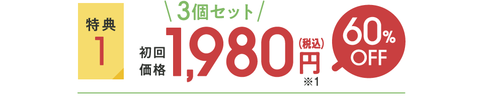 特典1：3個セット初回価格1,980円（税込）※1 60%OFF
