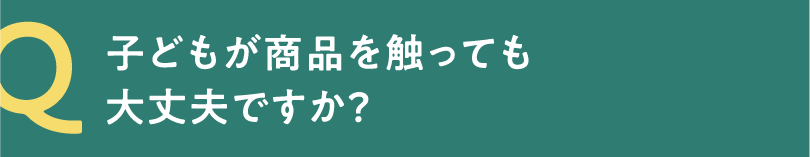 Q 子どもが商品を触っても大丈夫ですか？
