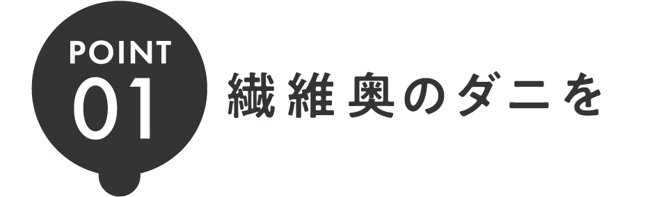 POINT 01：繊維奥のダニを