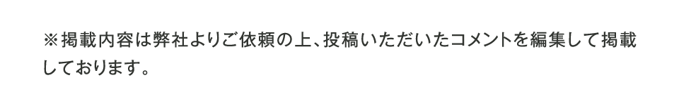 ※掲載内容は弊社よりご依頼の上、投稿いただいたコメントを編集して掲載しております。