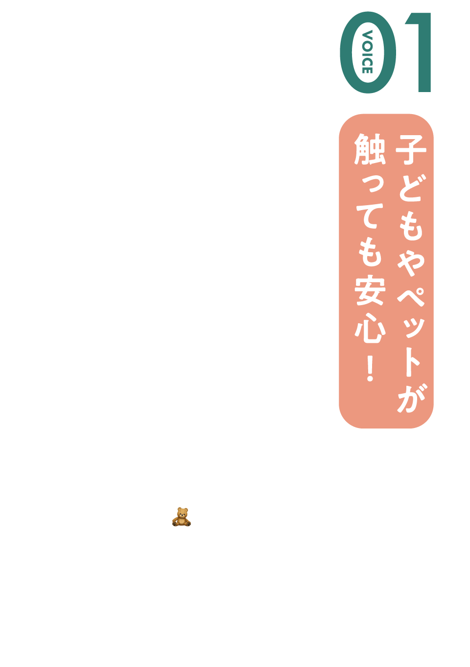 VOICE 01：子どもやペットが触っても安心！／ソファ、布団の下、我が家では子供たちが大好きなぬいぐるみBOXにも入れてみたよ。化学成分・殺虫剤不使用。天然由来成分のダニ捕りマットだから安心！