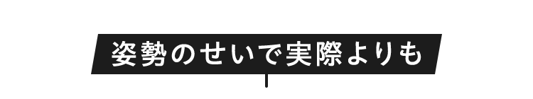 姿勢のせいで実際よりも