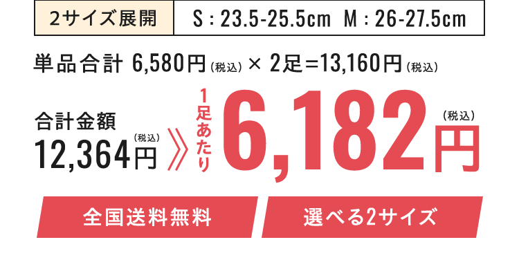 2サイズ展開 S : 23.5-25.5cm  M : 26-27.5cm 単品合計 6,580円（税込） × 2足=13,160円（税込）合計金額 12,364円（税込）1足あたり6,182円（税込）全国送料無料 選べる2サイズ