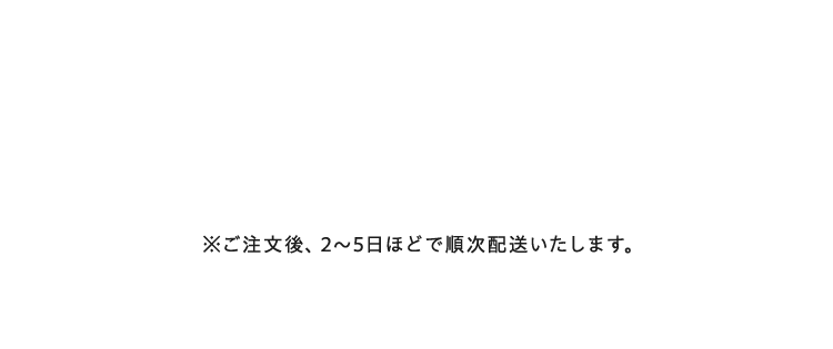 ご注文後、2～5日ほどで順次配送いたします。