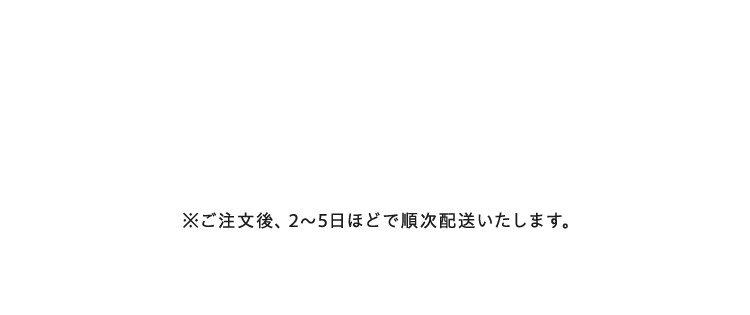 ご注文後、2～5日ほどで順次配送いたします。
