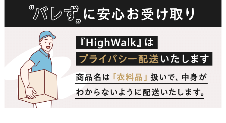 バレずに安心お受け取り 『HighWalk』は プライバシー配送いたします商品名は「衣料品」扱いで、中身がわからないように配送いたします。