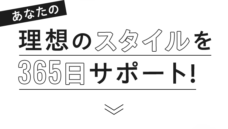 あなたの理想のスタイルを365日サポート!