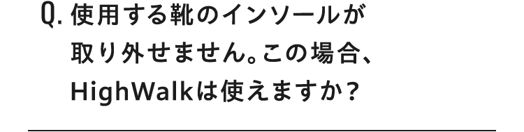Q使用する靴のインソールが 取り外せません。この場合、 HighWalkは使えますか？