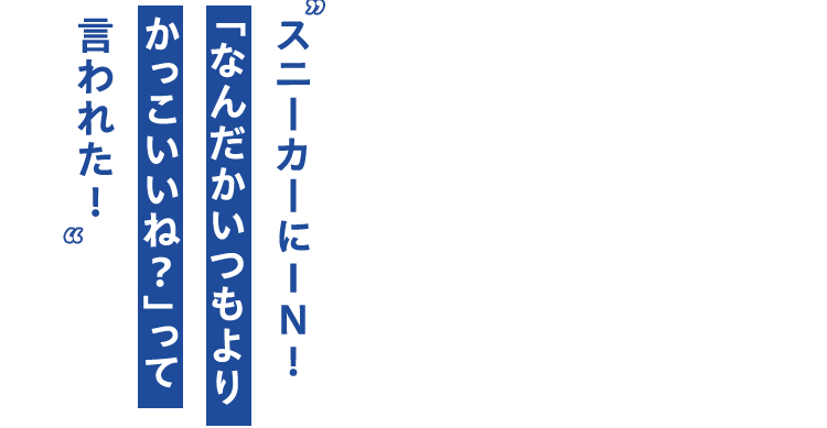 スニーカーにIN!「なんだかいつもより かっこいいね?」って言われた!