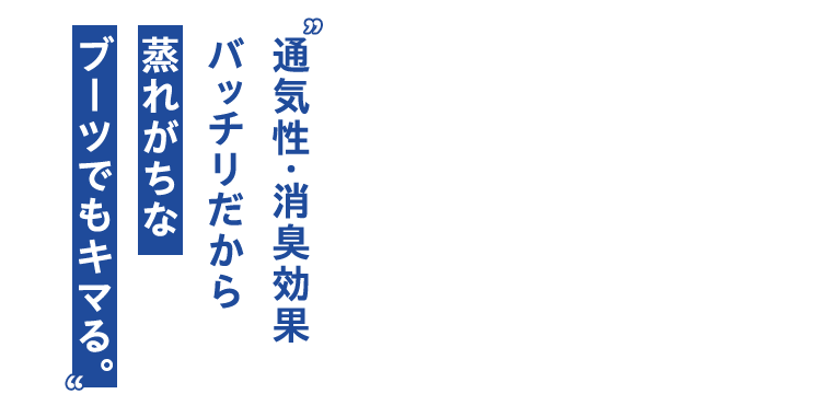 通気性・消臭効果 バッチリだから 蒸れがちな ブーツでもキマる。