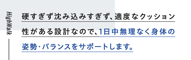硬すぎず沈み込みすぎず、適度なクッション性がある設計なので、1日中無理なく身体の姿勢・バランスをサポートします。