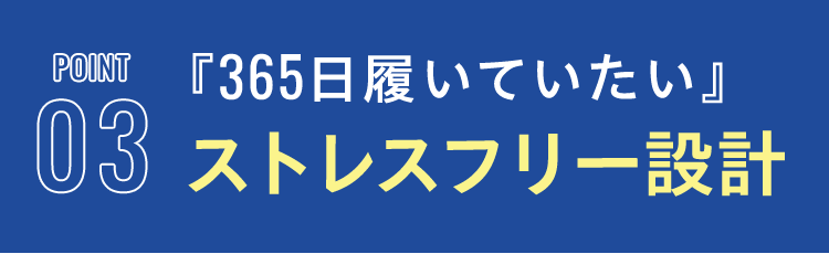 POINT 03 『365日履いていたい』 ストレスフリー設計