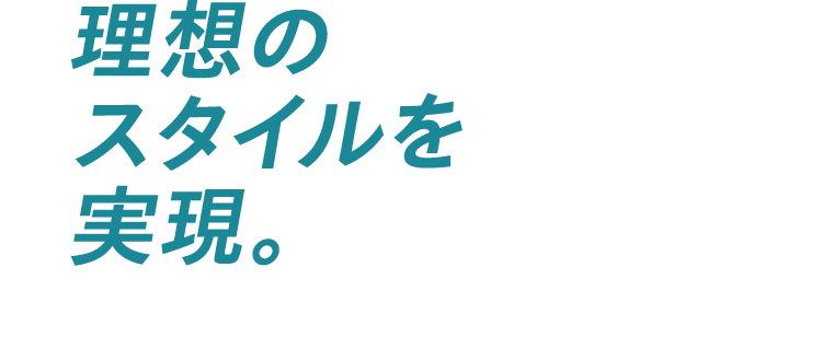 理想のスタイルを実現。
