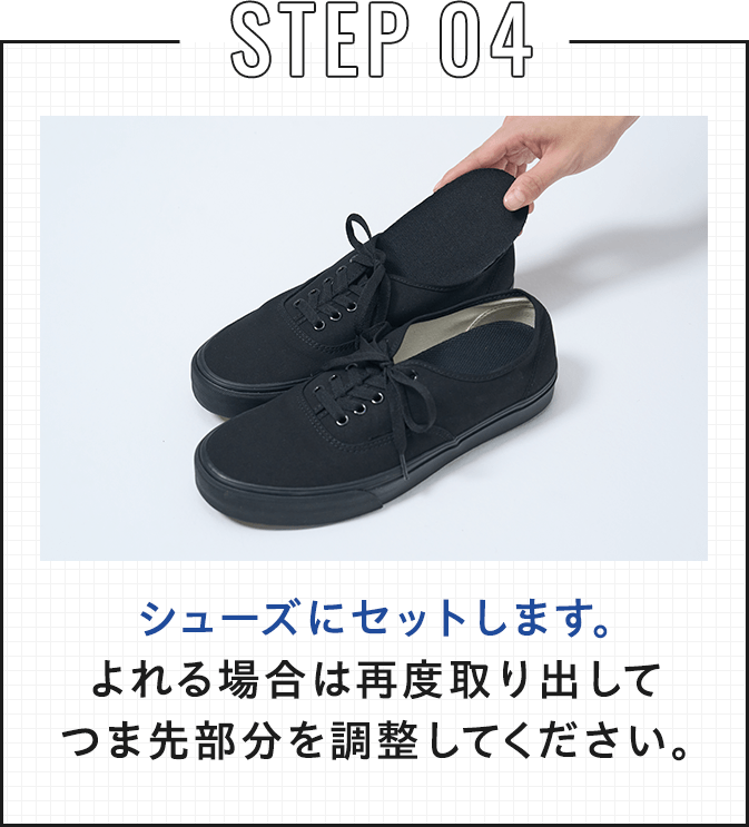 STEP 04 シューズにセットします。 よれる場合は再度取り出してつま先部分を調整してください。