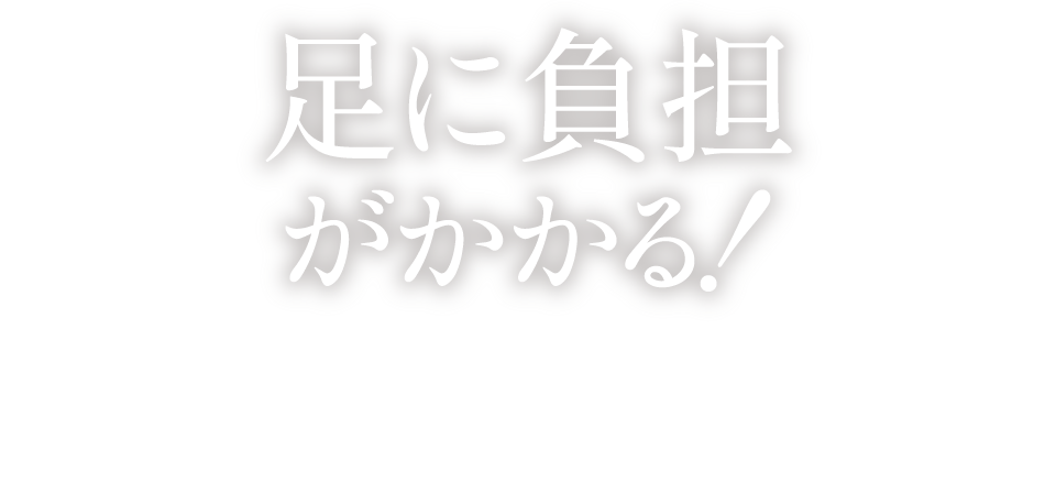 足に負担がかかる！