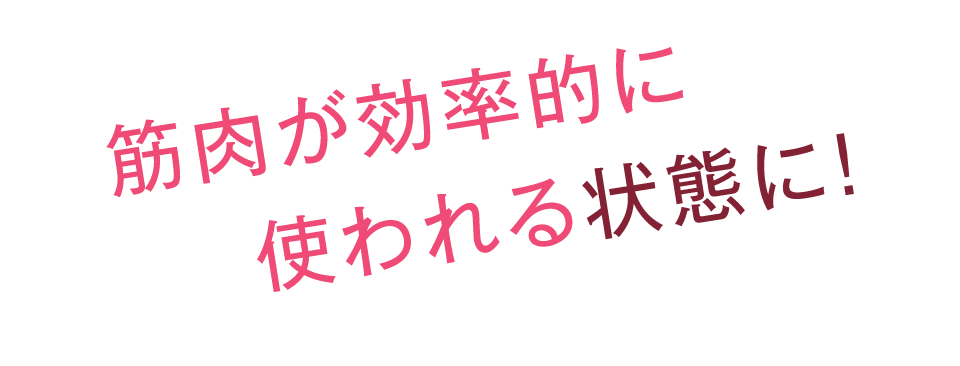 筋肉が効率的に使われる状態に！